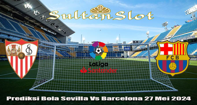 Prediksi Bola Sevilla Vs Barcelona 27 Mei 2024